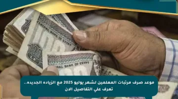 موعد صرف مرتبات المعلمين لشهر يوليو 2025 مع الزيادة الجديدة.. تعرف على التفاصيل الآن